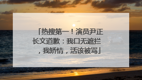 热搜第一！演员尹正长文道歉：我口无遮拦，我矫情，活该被骂