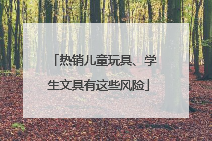热销儿童玩具、学生文具有这些风险