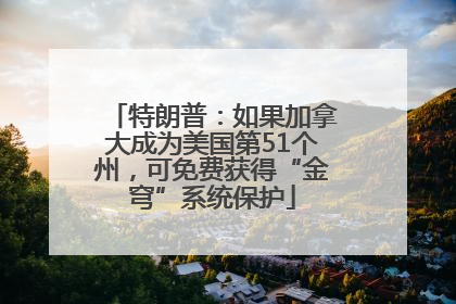 特朗普：如果加拿大成为美国第51个州，可免费获得“金穹”系统保护
