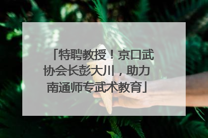 特聘教授！京口武协会长彭大川，助力南通师专武术教育
