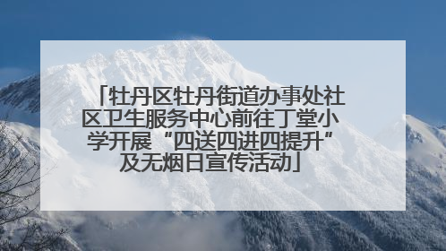 牡丹区牡丹街道办事处社区卫生服务中心前往丁堂小学开展“四送四进四提升”及无烟日宣传活动