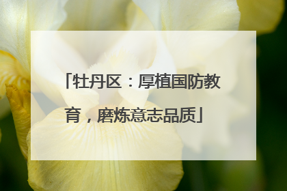牡丹区：厚植国防教育，磨炼意志品质