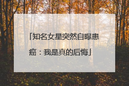 知名女星突然自曝患癌：我是真的后悔