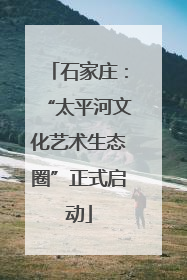 石家庄：“太平河文化艺术生态圈”正式启动