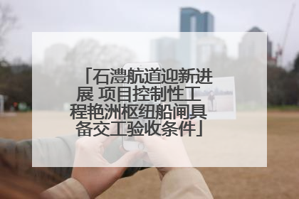 石澧航道迎新进展 项目控制性工程艳洲枢纽船闸具备交工验收条件