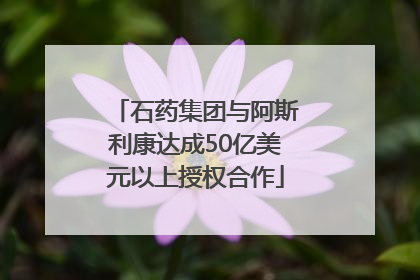 石药集团与阿斯利康达成50亿美元以上授权合作