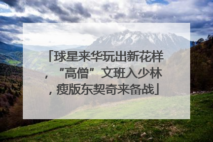 球星来华玩出新花样，“高僧”文班入少林，瘦版东契奇来备战