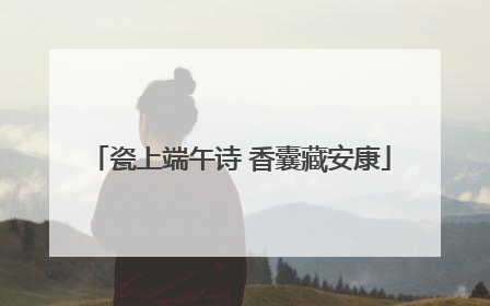 瓷上端午诗 香囊藏安康
