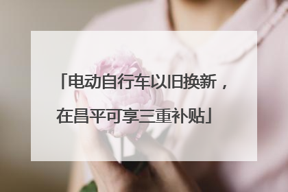 电动自行车以旧换新，在昌平可享三重补贴