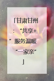 甘肃甘州：“共享+”服务温暖“一家亲”