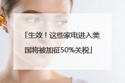 生效！这些家电进入美国将被加征50%关税