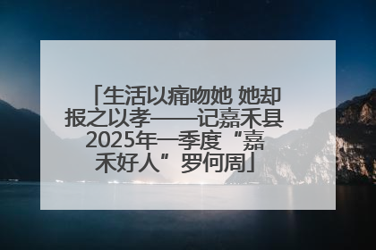 生活以痛吻她 她却报之以孝——记嘉禾县2025年一季度“嘉禾好人”罗何周