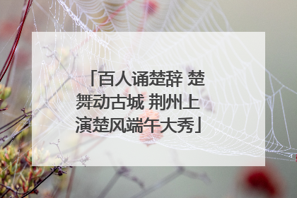 百人诵楚辞 楚舞动古城 荆州上演楚风端午大秀