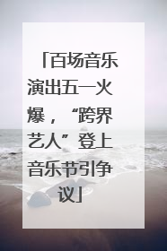 百场音乐演出五一火爆，“跨界艺人”登上音乐节引争议