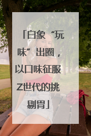 白象“玩味”出圈，以口味征服Z世代的挑剔胃