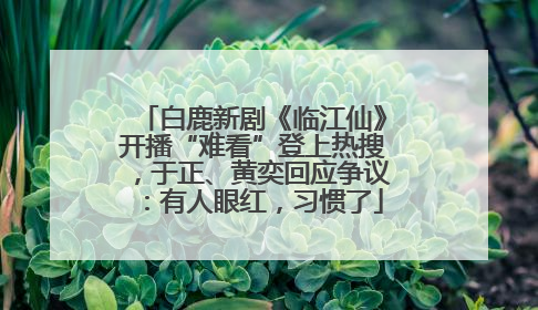 白鹿新剧《临江仙》开播“难看”登上热搜，于正、黄奕回应争议：有人眼红，习惯了