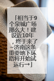 相当于9个泉城广场那么大！建设近10年，终于来了~济南这条重要地下环路将开始试运行→