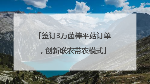签订3万菌棒平菇订单，创新联农带农模式