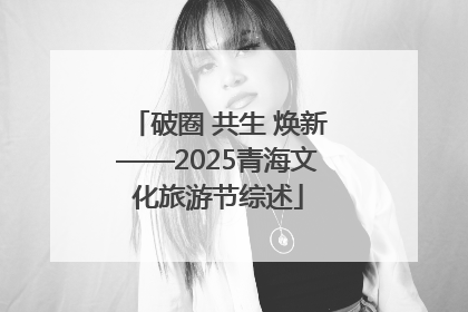 破圈 共生 焕新——2025青海文化旅游节综述