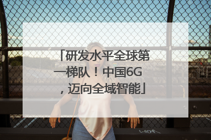 研发水平全球第一梯队！中国6G，迈向全域智能