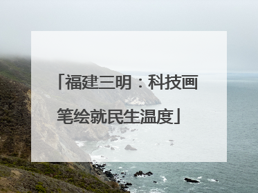 福建三明：科技画笔绘就民生温度