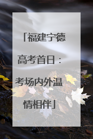 福建宁德高考首日：考场内外温情相伴