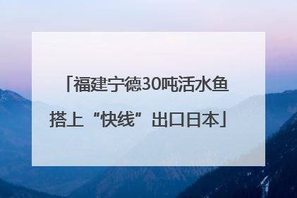 福建宁德30吨活水鱼搭上“快线”出口日本