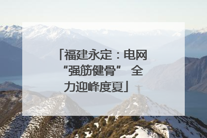 福建永定：电网“强筋健骨” 全力迎峰度夏