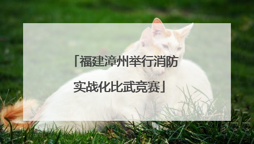 福建漳州举行消防实战化比武竞赛