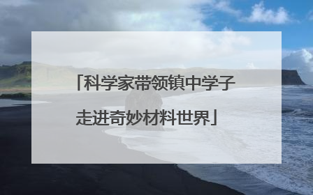 科学家带领镇中学子走进奇妙材料世界