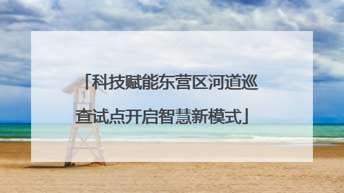 科技赋能东营区河道巡查试点开启智慧新模式