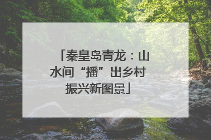 秦皇岛青龙：山水间“播”出乡村振兴新图景