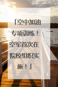 空中加油专项训练！空军首次在院校组织实施！