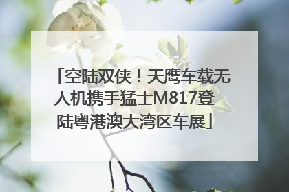 空陆双侠！天鹰车载无人机携手猛士M817登陆粤港澳大湾区车展
