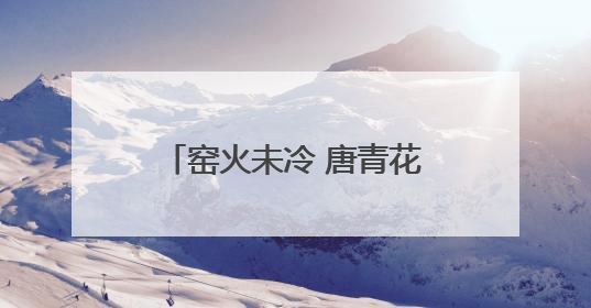 窑火未冷 唐青花穿越丝路与你相见