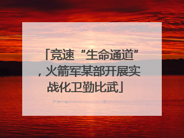 竞速“生命通道”，火箭军某部开展实战化卫勤比武