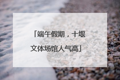 端午假期，十堰文体场馆人气高
