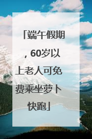 端午假期，60岁以上老人可免费乘坐萝卜快跑