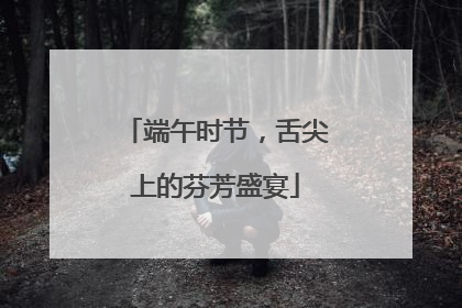 端午时节，舌尖上的芬芳盛宴