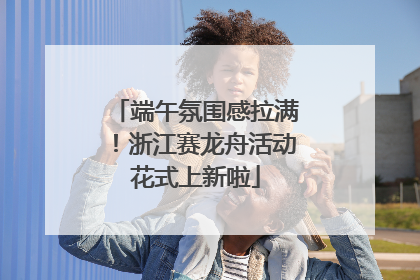 端午氛围感拉满！浙江赛龙舟活动花式上新啦