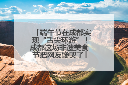 端午节在成都实现“舌尖环游”！成都这场非遗美食节把网友馋哭了