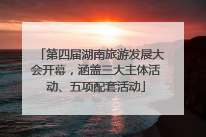 第四届湖南旅游发展大会开幕，涵盖三大主体活动、五项配套活动