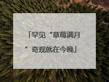 罕见“草莓满月”奇观就在今晚