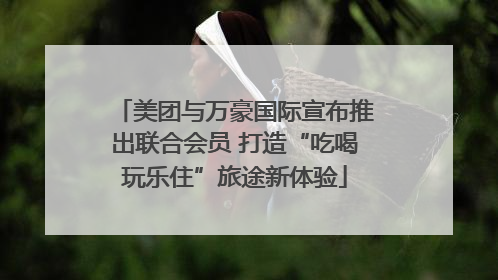 美团与万豪国际宣布推出联合会员 打造“吃喝玩乐住”旅途新体验