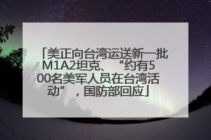 美正向台湾运送新一批M1A2坦克、“约有500名美军人员在台湾活动”，国防部回应