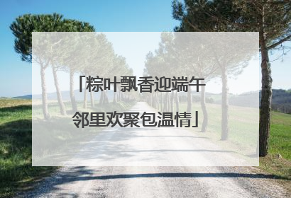 粽叶飘香迎端午 邻里欢聚包温情