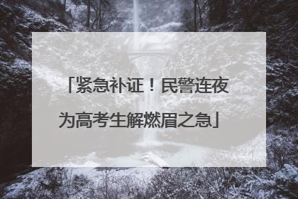 紧急补证！民警连夜为高考生解燃眉之急