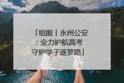 组图丨永州公安：全力护航高考 守护学子逐梦路