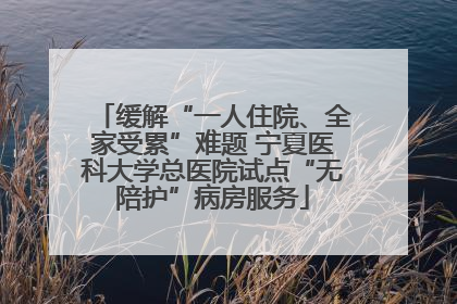缓解“一人住院、全家受累”难题 宁夏医科大学总医院试点“无陪护”病房服务