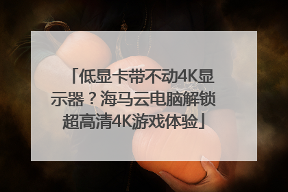 低显卡带不动4K显示器？海马云电脑解锁超高清4K游戏体验